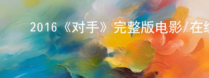 ﻿2016《对手》完整版电影/在线观看/百度云-美剧天堂 ﻿程家旺的blog